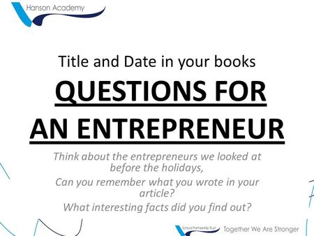 Title and Date in your books QUESTIONS FOR AN ENTREPRENEUR Think about the entrepreneurs we looked at before the holidays, Can you remember what you wrote.