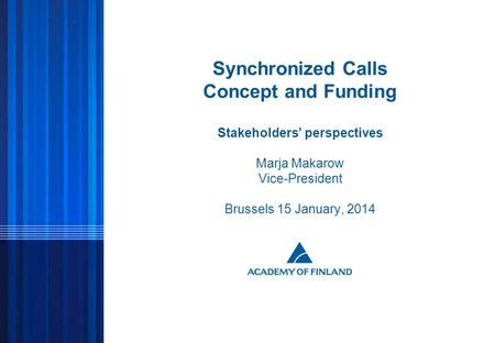 1 © ACADEMY OF FINLAND Synchronized Calls Concept and Funding Stakeholders’ perspectives Marja Makarow Vice-President Brussels 15 January, 2014.