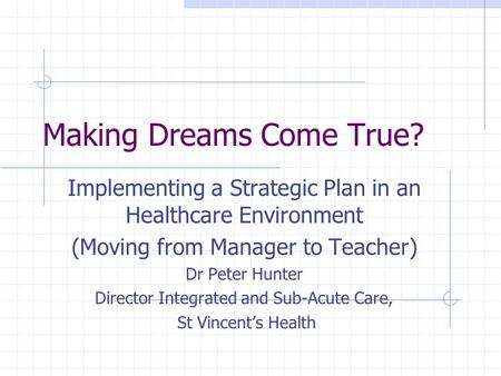 Making Dreams Come True? Implementing a Strategic Plan in an Healthcare Environment (Moving from Manager to Teacher) Dr Peter Hunter Director Integrated.