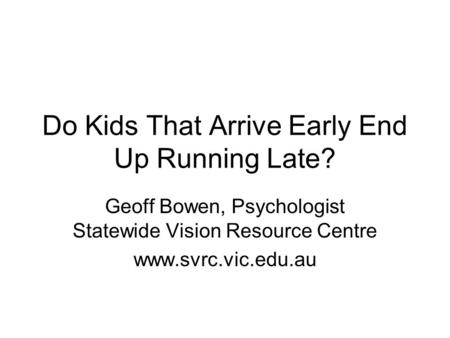 Do Kids That Arrive Early End Up Running Late? Geoff Bowen, Psychologist Statewide Vision Resource Centre www.svrc.vic.edu.au.