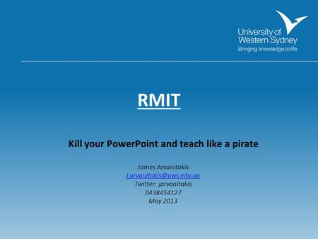 RMIT Kill your PowerPoint and teach like a pirate James Arvanitakis Twitter: jarvanitakis 0438454127 May 2013.