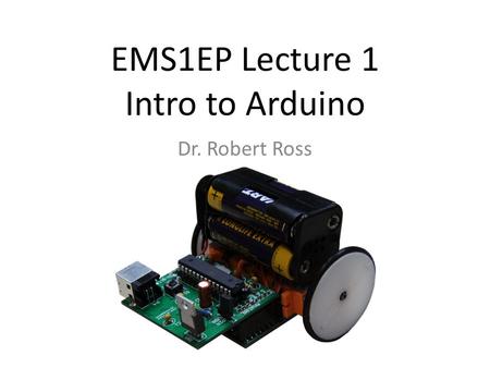 EMS1EP Lecture 1 Intro to Arduino Dr. Robert Ross.