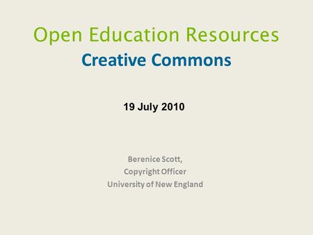 Open Education Resources Creative Commons Berenice Scott, Copyright Officer University of New England 19 July 2010.