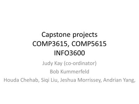 Capstone projects COMP3615, COMP5615 INFO3600 Judy Kay (co-ordinator) Bob Kummerfeld Houda Chehab, Siqi Liu, Jeshua Morrissey, Andrian Yang,