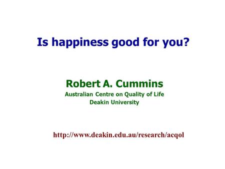 Robert A. Cummins Australian Centre on Quality of Life Deakin University Is happiness good for you?