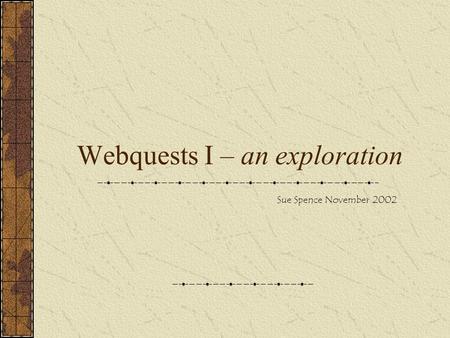Webquests I – an exploration Sue Spence November 2002.