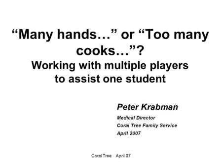 Coral Tree April 07 “Many hands…” or “Too many cooks…”? Working with multiple players to assist one student Peter Krabman Medical Director Coral Tree Family.