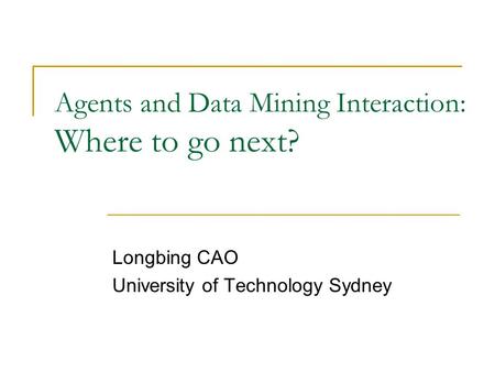 Agents and Data Mining Interaction: Where to go next? Longbing CAO University of Technology Sydney.