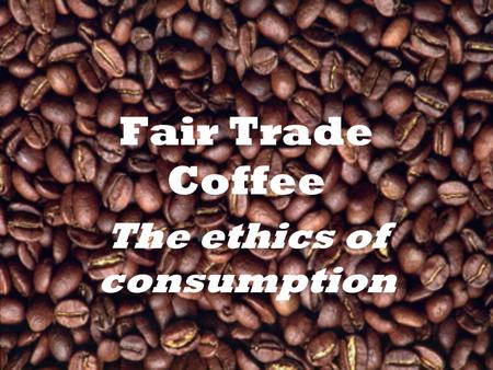 Fair Trade Coffee The ethics of consumption. Scope “Ethical” consumption The problem at hand → coffee –What are the options for the distributor? Our ethical.