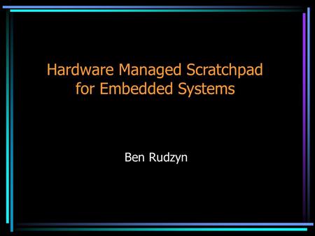 Hardware Managed Scratchpad for Embedded Systems Ben Rudzyn.