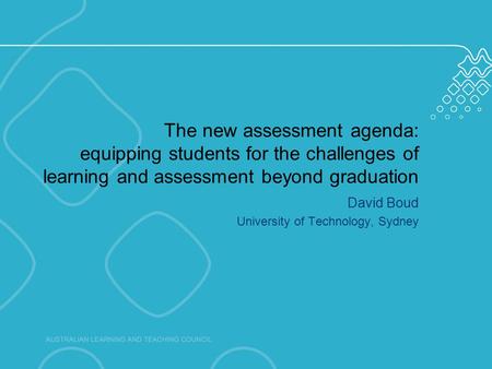 The new assessment agenda: equipping students for the challenges of learning and assessment beyond graduation David Boud University of Technology, Sydney.