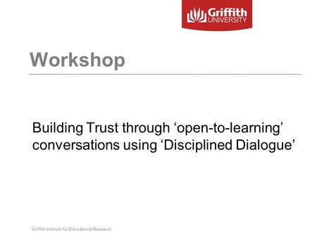 Workshop Building Trust through ‘open-to-learning’ conversations using ‘Disciplined Dialogue’ Griffith Institute for Educational Research.