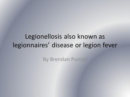 Legionellosis also known as legionnaires’ disease or legion fever By Brendan Purcell.