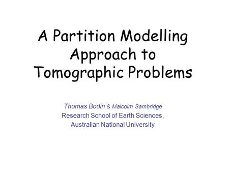 A Partition Modelling Approach to Tomographic Problems Thomas Bodin & Malcolm Sambridge Research School of Earth Sciences, Australian National University.
