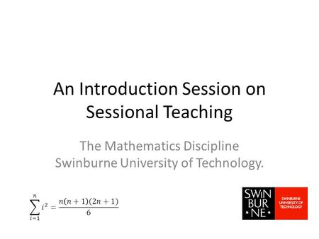 An Introduction Session on Sessional Teaching The Mathematics Discipline Swinburne University of Technology.