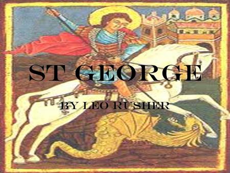 St George By Leo Rusher. Birth St George was born in the third century which is believed to be 270 A.D in Cappadocia which is now known as East Turkey.
