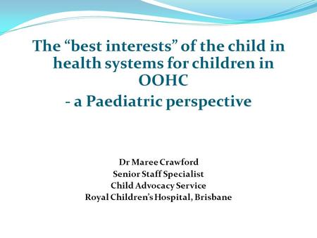 The “best interests” of the child in health systems for children in OOHC - a Paediatric perspective Dr Maree Crawford Senior Staff Specialist Child Advocacy.