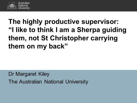 The highly productive supervisor: “I like to think I am a Sherpa guiding them, not St Christopher carrying them on my back” Dr Margaret Kiley The Australian.