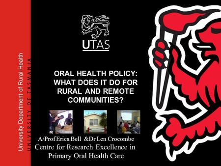 University Department of Rural Health ORAL HEALTH POLICY: WHAT DOES IT DO FOR RURAL AND REMOTE COMMUNITIES? A/Prof Erica Bell &Dr Len Crocombe Centre for.