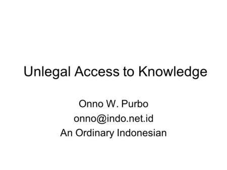 Unlegal Access to Knowledge Onno W. Purbo An Ordinary Indonesian.