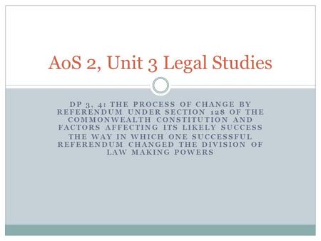 AoS 2, Unit 3 Legal Studies DP 3, 4: The process of change by referendum under Section 128 of the Commonwealth Constitution and factors affecting its likely.
