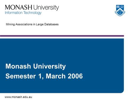 Www.monash.edu.au Mining Associations in Large Databases Monash University Semester 1, March 2006.