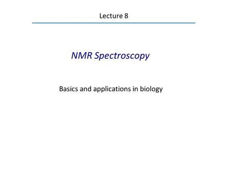 Lecture 8 NMR Spectroscopy Basics and applications in biology.