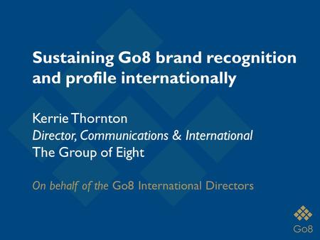 Kerrie Thornton Director, Communications & International The Group of Eight On behalf of the Go8 International Directors Sustaining Go8 brand recognition.