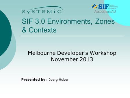 Presented by: SIF 3.0 Environments, Zones & Contexts Melbourne Developer’s Workshop November 2013 Joerg Huber.