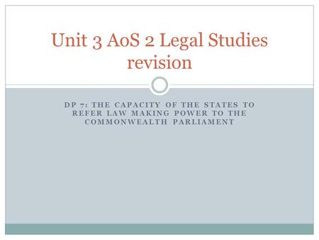 DP 7: THE CAPACITY OF THE STATES TO REFER LAW MAKING POWER TO THE COMMONWEALTH PARLIAMENT Unit 3 AoS 2 Legal Studies revision.