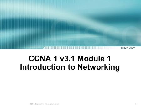 1 © 2004, Cisco Systems, Inc. All rights reserved. CCNA 1 v3.1 Module 1 Introduction to Networking.