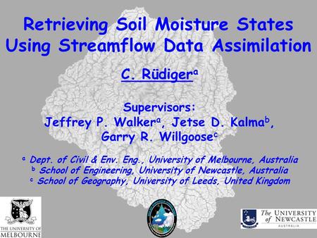 Retrieving Soil Moisture States Using Streamflow Data Assimilation C. Rüdiger a Supervisors: Jeffrey P. Walker a, Jetse D. Kalma b, Garry R. Willgoose.
