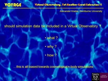 VOYAGE Virtual Observatory, Yet Another Great Extension ?! should simulation data be included in a Virtual Observatory ? Alexander Knebe, Swinburne University.