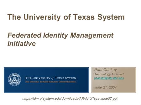 Paul Caskey Technology Architect June 21, 2007 The University of Texas System Federated Identity Management Initiative https://idm.utsystem.edu/downloads/APAN-UTsys-June07.ppt.