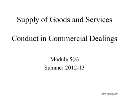 ©MNoonan2009 Supply of Goods and Services Conduct in Commercial Dealings Module 5(a) Summer 2012-13.
