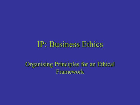 IP: Business Ethics Organising Principles for an Ethical Framework.