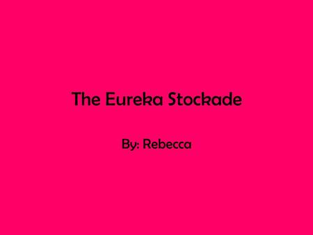 The Eureka Stockade By: Rebecca In 1851, people from all over the world came in search of gold in Ballarat, Victoria. They left their jobs behind to.