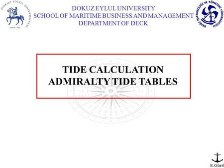 DOKUZ EYLUL UNIVERSITY SCHOOL OF MARITIME BUSINESS AND MANAGEMENT DEPARTMENT OF DECK E.Gürel TIDE CALCULATION ADMIRALTY TIDE TABLES.