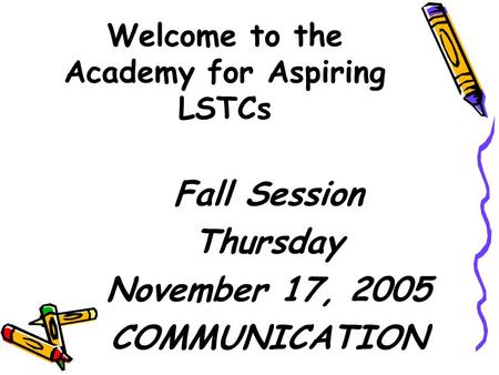Welcome to the Academy for Aspiring LSTCs Fall Session Thursday November 17, 2005 COMMUNICATION.