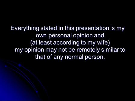 Everything stated in this presentation is my own personal opinion and (at least according to my wife) my opinion may not be remotely similar to that of.