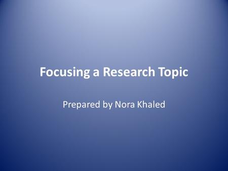 Focusing a Research Topic Prepared by Nora Khaled.