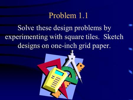 Problem 1.1 Solve these design problems by experimenting with square tiles. Sketch designs on one-inch grid paper.
