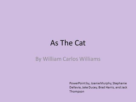 As The Cat By William Carlos Williams PowerPoint by, Joanie Murphy, Stephanie Dellavia, Jake Ducey, Brad Harris, and Jack Thompson.