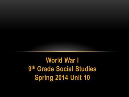 World War I 9 th Grade Social Studies Spring 2014 Unit 10.