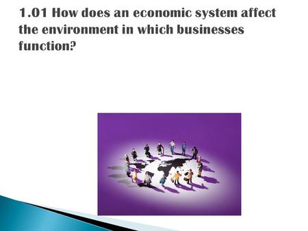 1.01 How does an economic system affect the environment in which businesses function?