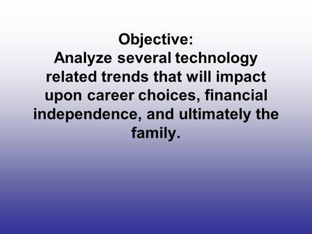 Objective: Analyze several technology related trends that will impact upon career choices, financial independence, and ultimately the family.