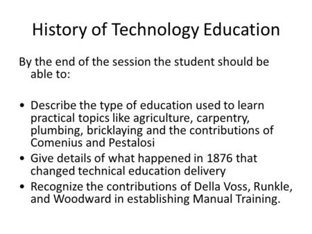 History of Technology Education By the end of the session the student should be able to: Describe the type of education used to learn practical topics.