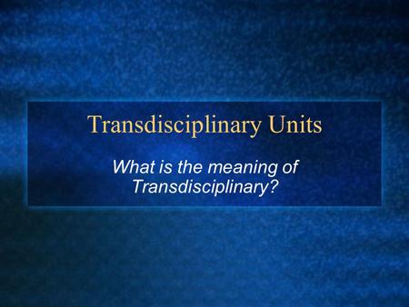 Transdisciplinary Units What is the meaning of Transdisciplinary?