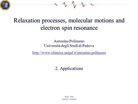 Girse 2009 2nd part: examples Relaxation processes, molecular motions and electron spin resonance Antonino Polimeno Università degli Studi di Padova