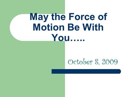 May the Force of Motion Be With You….. October 8, 2009.